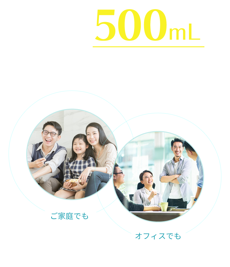 たっぷり500mL ご家庭やオフィスなど、みんなで使える大容量。気になる場所やシーンでの清潔習慣をサポートします。[ご家庭でも][オフィスでも]